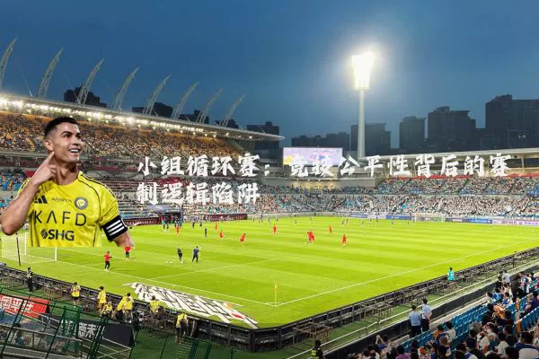 小组循环赛：竞技公平性背后的赛制逻辑陷阱