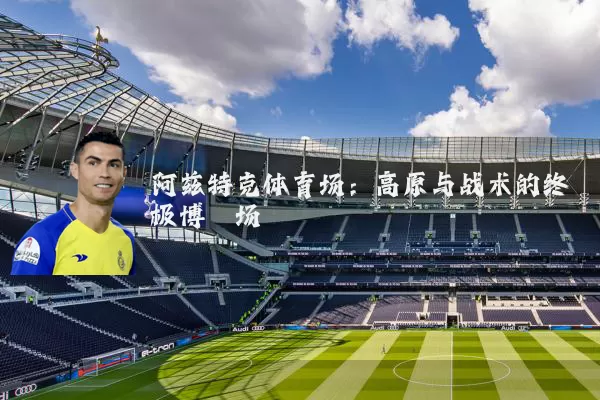 阿兹特克体育场：高原与战术的终极博弈场
