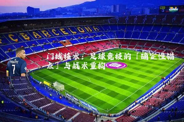 门线技术：足球竞技的「确定性锚点」与战术重构