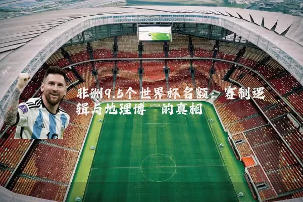 非洲9.5个世界杯名额：赛制逻辑与地理博弈的真相
