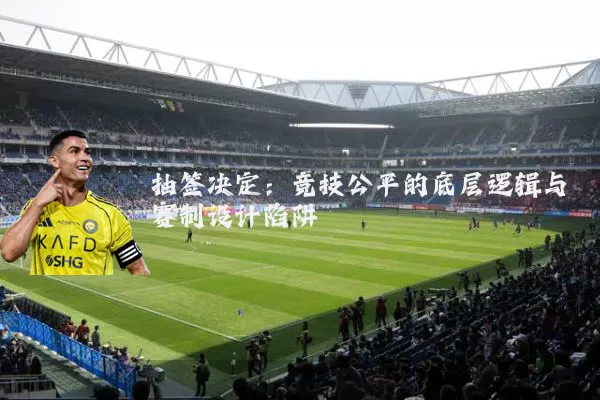 抽签决定：竞技公平的底层逻辑与赛制设计陷阱