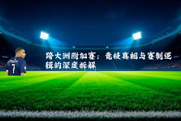 跨大洲附加赛:竞技真相与赛制逻辑的深度拆解