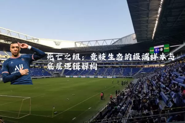 死亡之组:竞技生态的极端样本与底层逻辑解构