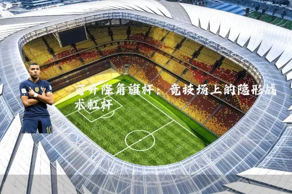 可升降角旗杆：竞技场上的隐形战术杠杆